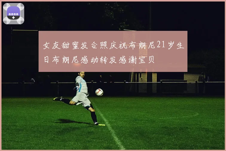 女友甜蜜发合照庆祝布朗尼21岁生日布朗尼感动转发感谢宝贝