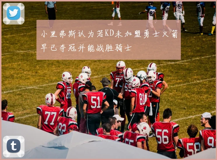 小里弗斯认为若KD未加盟勇士火箭早已夺冠并能战胜骑士