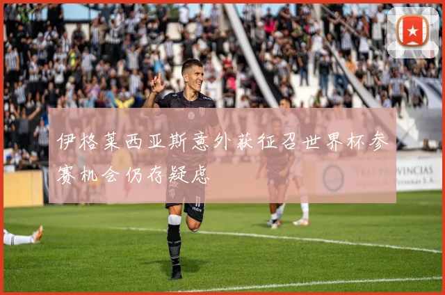 伊格莱西亚斯意外获征召世界杯参赛机会仍存疑虑