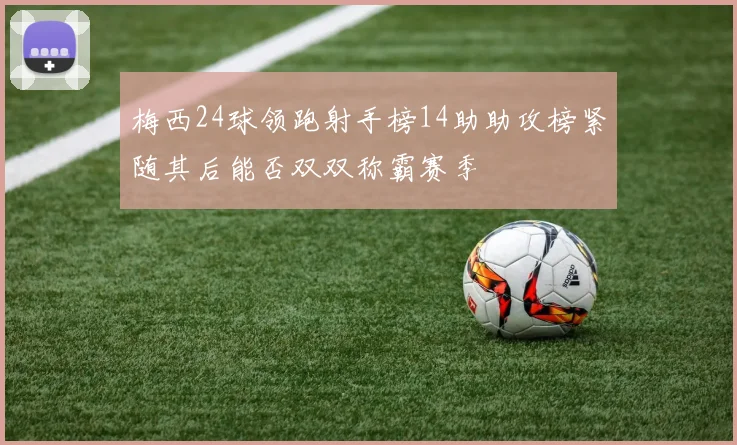 梅西24球领跑射手榜14助助攻榜紧随其后能否双双称霸赛季