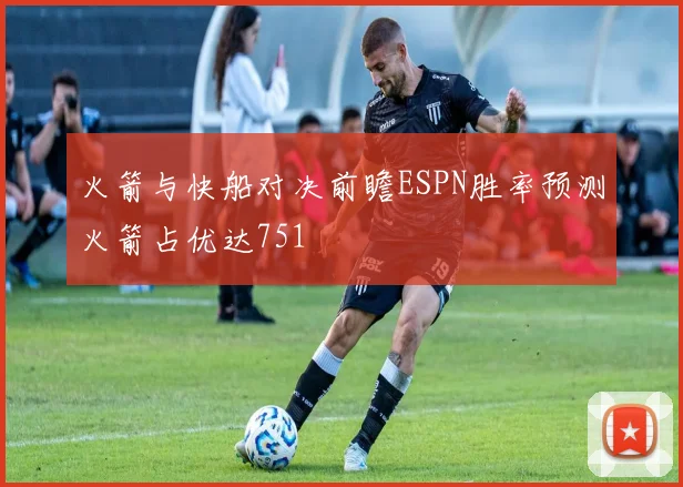 火箭与快船对决前瞻ESPN胜率预测火箭占优达751