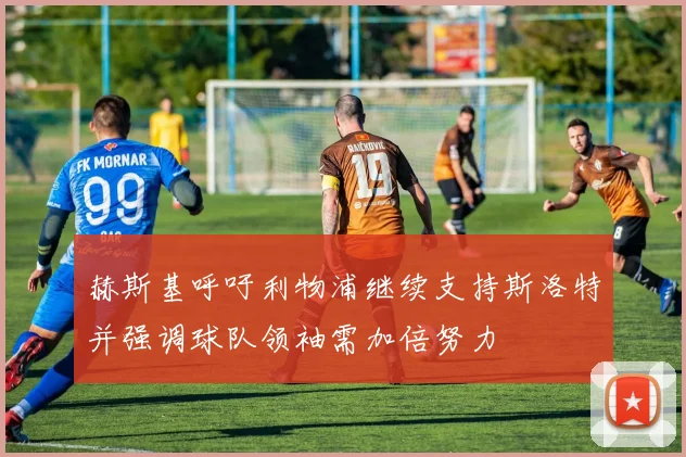 赫斯基呼吁利物浦继续支持斯洛特并强调球队领袖需加倍努力