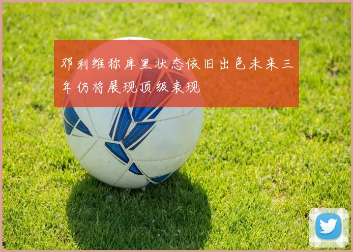 邓利维称库里状态依旧出色未来三年仍将展现顶级表现