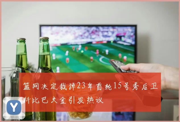 篮网决定裁掉23年首轮15号秀后卫科比巴夫金引发热议