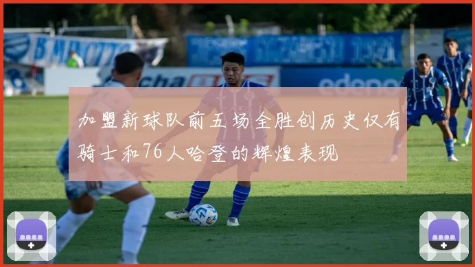 加盟新球队前五场全胜创历史仅有骑士和76人哈登的辉煌表现