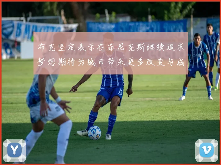 布克坚定表示在菲尼克斯继续追求梦想期待为城市带来更多改变与成就