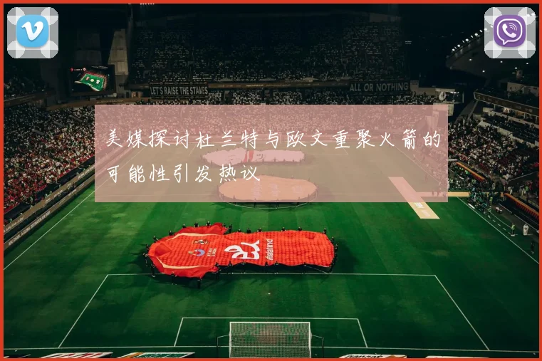 美媒探讨杜兰特与欧文重聚火箭的可能性引发热议