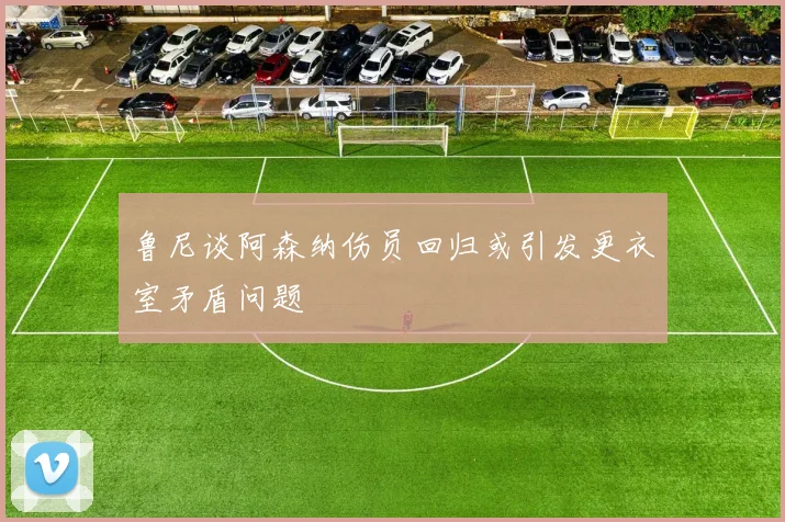 鲁尼谈阿森纳伤员回归或引发更衣室矛盾问题
