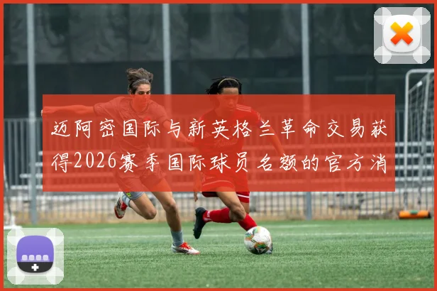 迈阿密国际与新英格兰革命交易获得2026赛季国际球员名额的官方消息