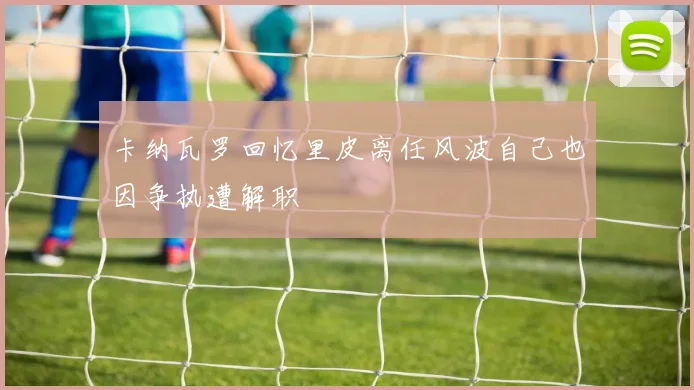 卡纳瓦罗回忆里皮离任风波自己也因争执遭解职