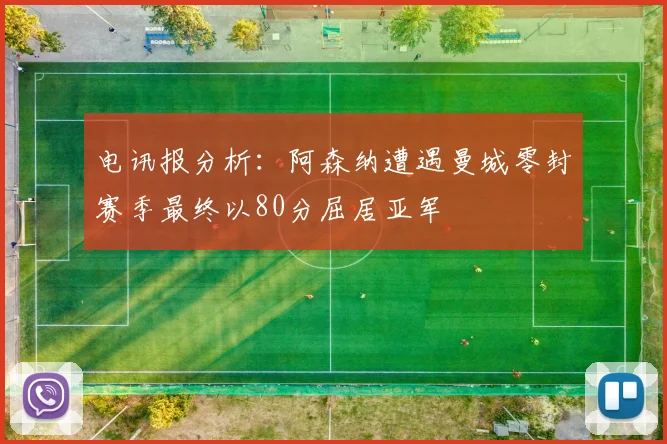 电讯报分析：阿森纳遭遇曼城零封赛季最终以80分屈居亚军