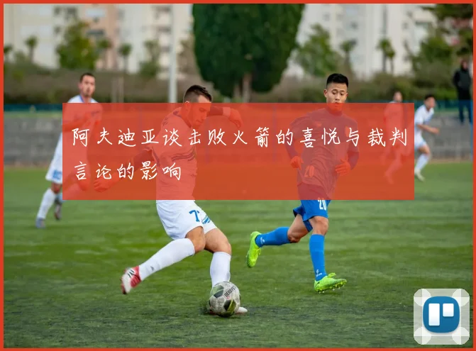 阿夫迪亚谈击败火箭的喜悦与裁判言论的影响