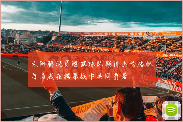 太阳解说员透露球队期待杰伦格林与马威在揭幕战中共同首秀