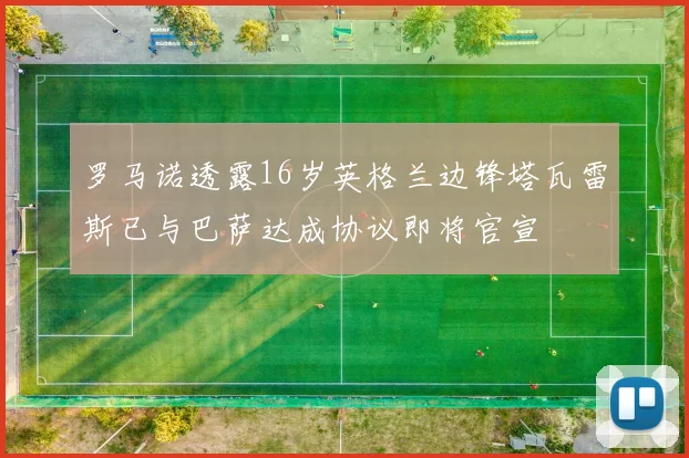 罗马诺透露16岁英格兰边锋塔瓦雷斯已与巴萨达成协议即将官宣
