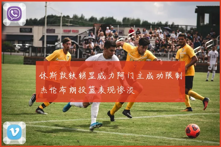 休斯敦铁锁显威力阿门主成功限制杰伦布朗投篮表现惨淡