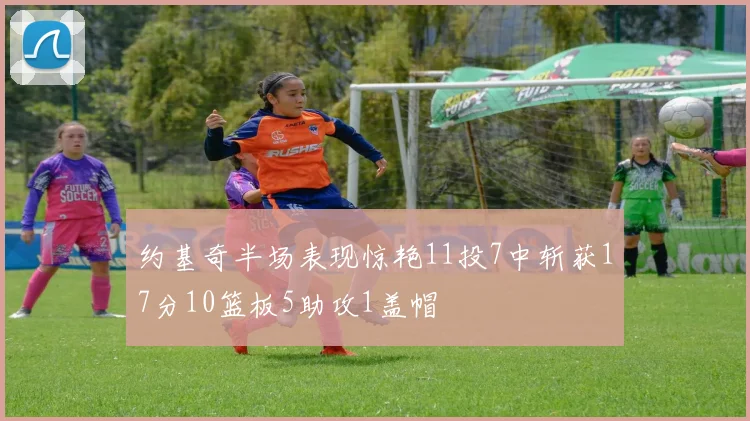 约基奇半场表现惊艳11投7中斩获17分10篮板5助攻1盖帽