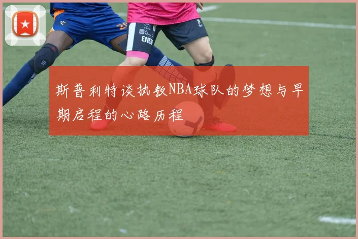 斯普利特谈执教NBA球队的梦想与早期启程的心路历程