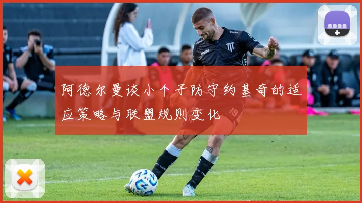 阿德尔曼谈小个子防守约基奇的适应策略与联盟规则变化