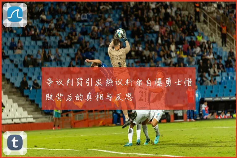 争议判罚引发热议科尔自爆勇士惜败背后的真相与反思