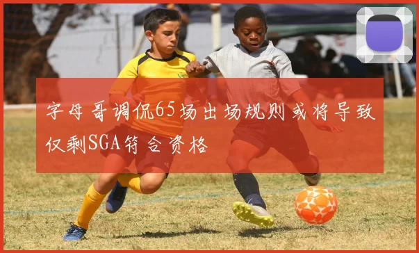 字母哥调侃65场出场规则或将导致仅剩SGA符合资格