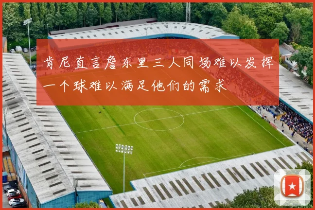 肯尼直言詹东里三人同场难以发挥一个球难以满足他们的需求