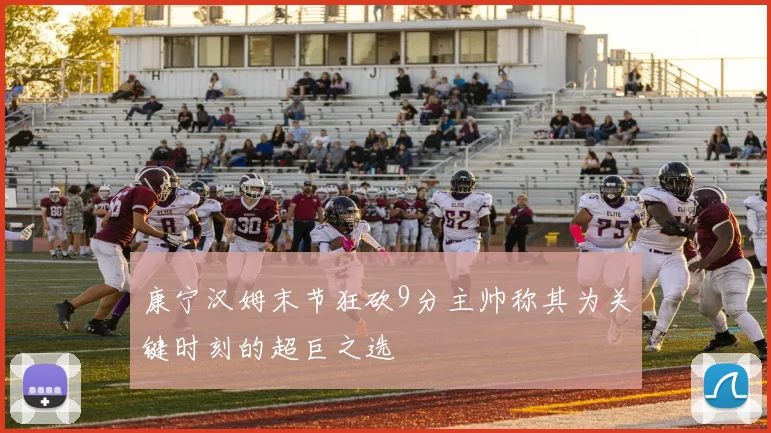 康宁汉姆末节狂砍9分主帅称其为关键时刻的超巨之选