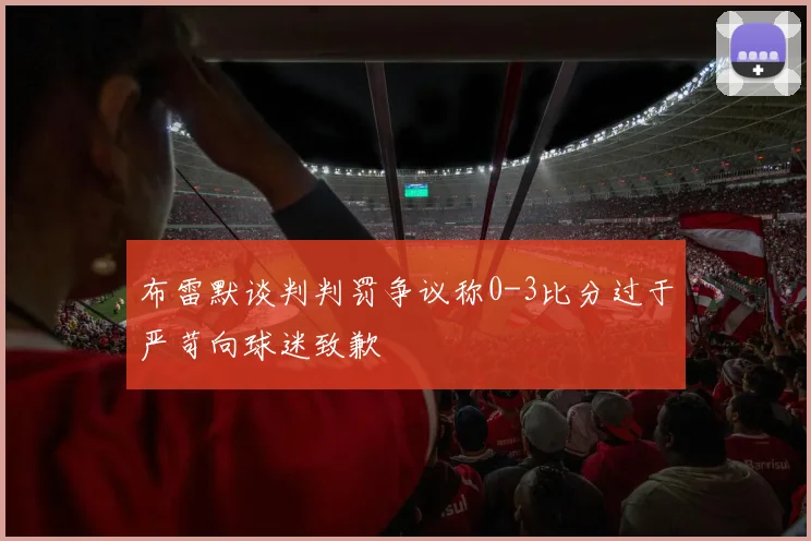 布雷默谈判判罚争议称0-3比分过于严苛向球迷致歉
