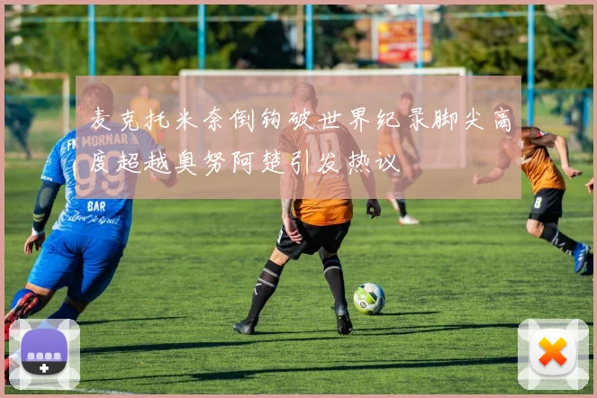 麦克托米奈倒钩破世界纪录脚尖高度超越奥努阿楚引发热议