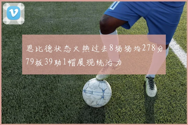 恩比德状态火热过去8场场均278分79板39助1帽展现统治力