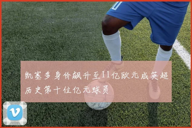 凯塞多身价飙升至11亿欧元成英超历史第十位亿元球员