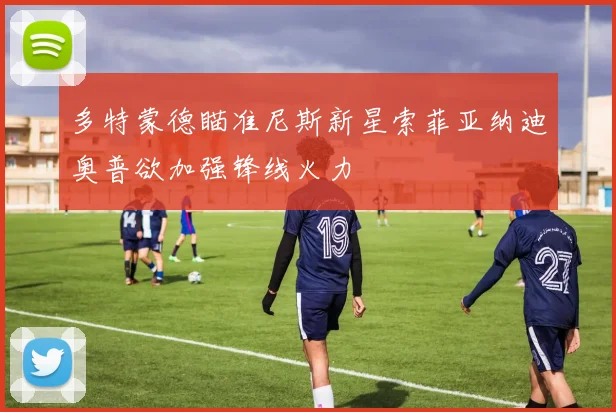 多特蒙德瞄准尼斯新星索菲亚纳迪奥普欲加强锋线火力