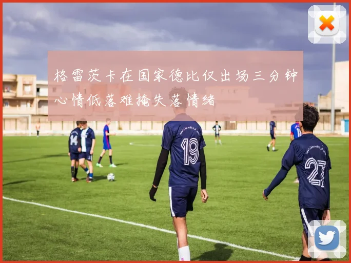 格雷茨卡在国家德比仅出场三分钟心情低落难掩失落情绪