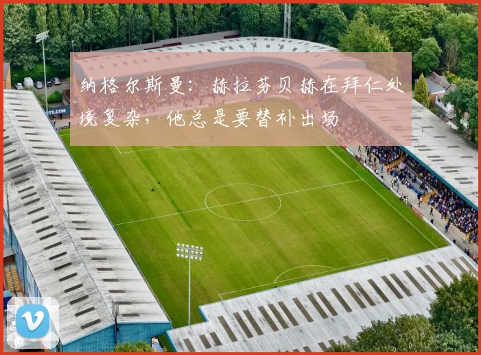 纳格尔斯曼：赫拉芬贝赫在拜仁处境复杂，他总是要替补出场