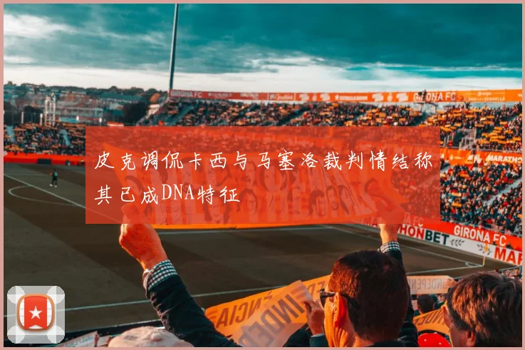 皮克调侃卡西与马塞洛裁判情结称其已成DNA特征