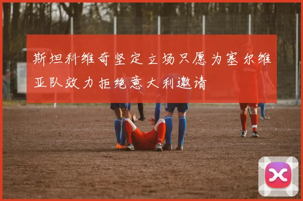斯坦科维奇坚定立场只愿为塞尔维亚队效力拒绝意大利邀请
