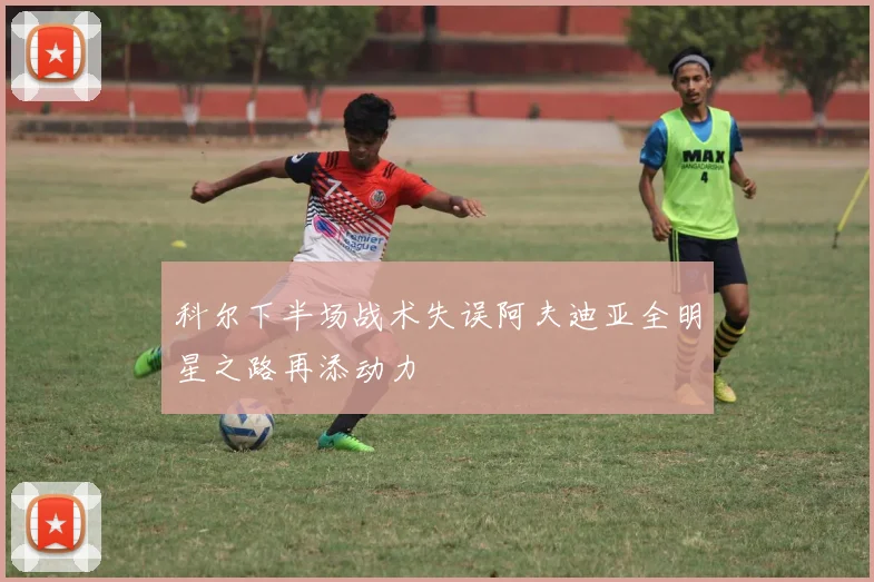 科尔下半场战术失误阿夫迪亚全明星之路再添动力