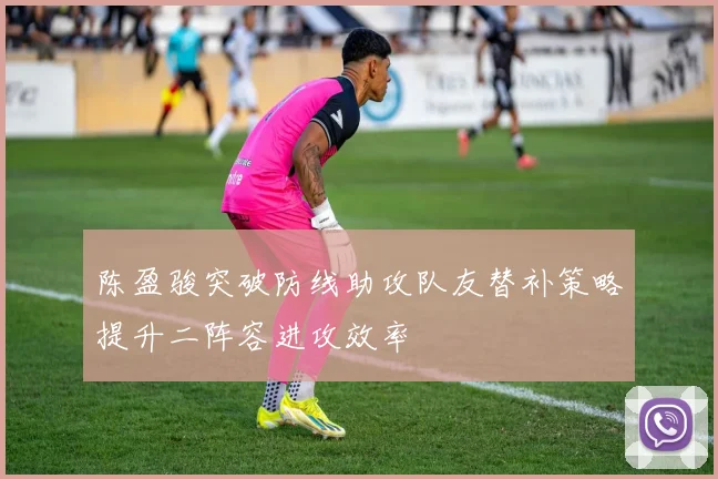 陈盈骏突破防线助攻队友替补策略提升二阵容进攻效率