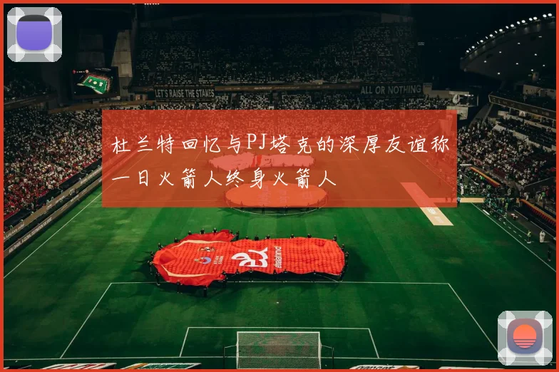 杜兰特回忆与PJ塔克的深厚友谊称一日火箭人终身火箭人