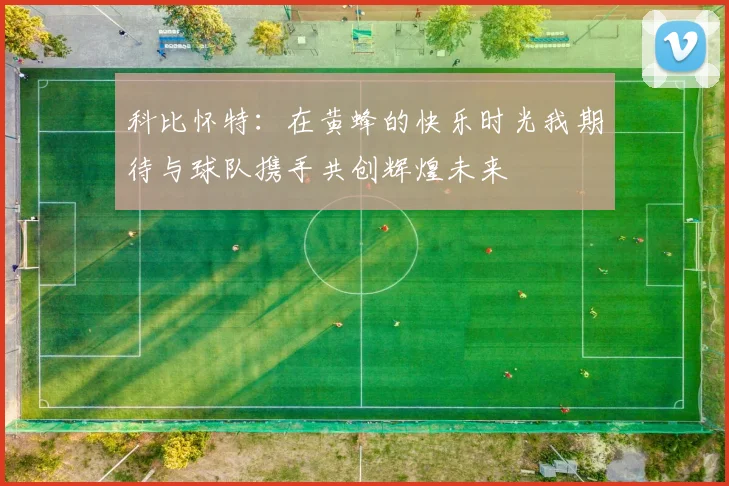 科比怀特：在黄蜂的快乐时光我期待与球队携手共创辉煌未来