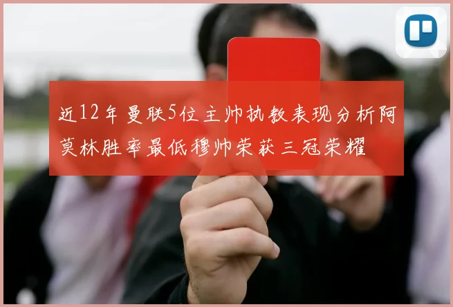 近12年曼联5位主帅执教表现分析阿莫林胜率最低穆帅荣获三冠荣耀