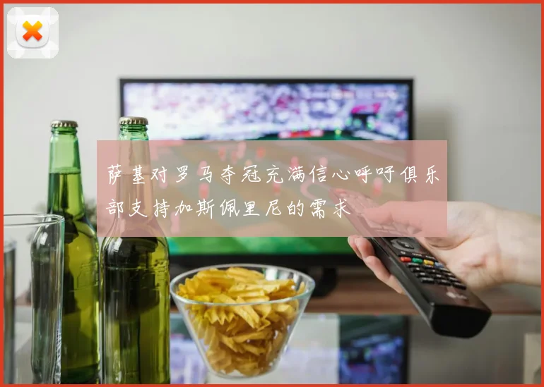 萨基对罗马夺冠充满信心呼吁俱乐部支持加斯佩里尼的需求