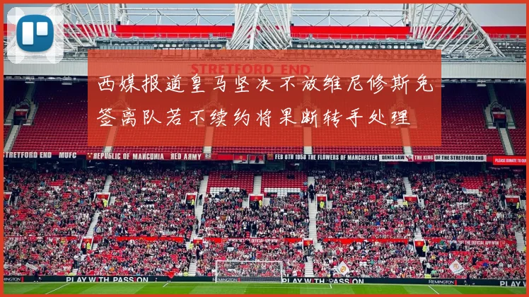 西媒报道皇马坚决不放维尼修斯免签离队若不续约将果断转手处理