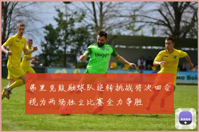 弗里克鼓励球队逆转挑战将次回合视为两场独立比赛全力争胜