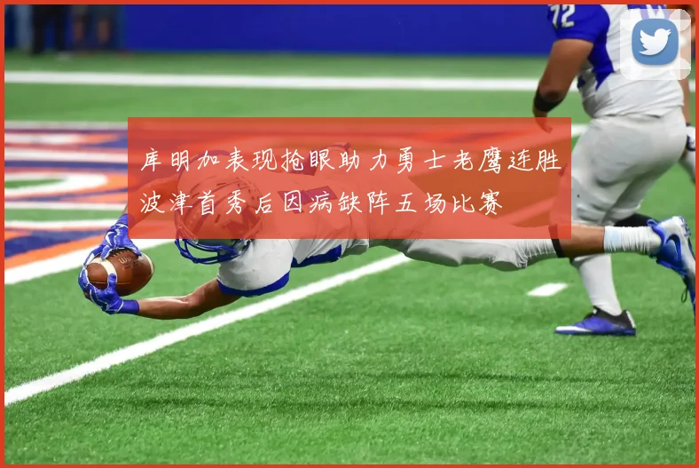 库明加表现抢眼助力勇士老鹰连胜波津首秀后因病缺阵五场比赛