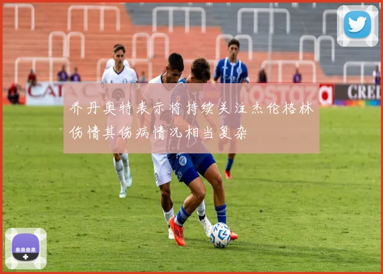 乔丹奥特表示将持续关注杰伦格林伤情其伤病情况相当复杂