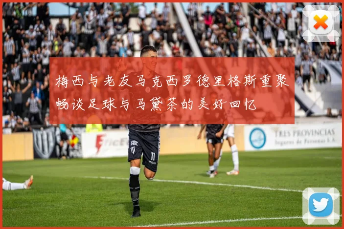 梅西与老友马克西罗德里格斯重聚畅谈足球与马黛茶的美好回忆