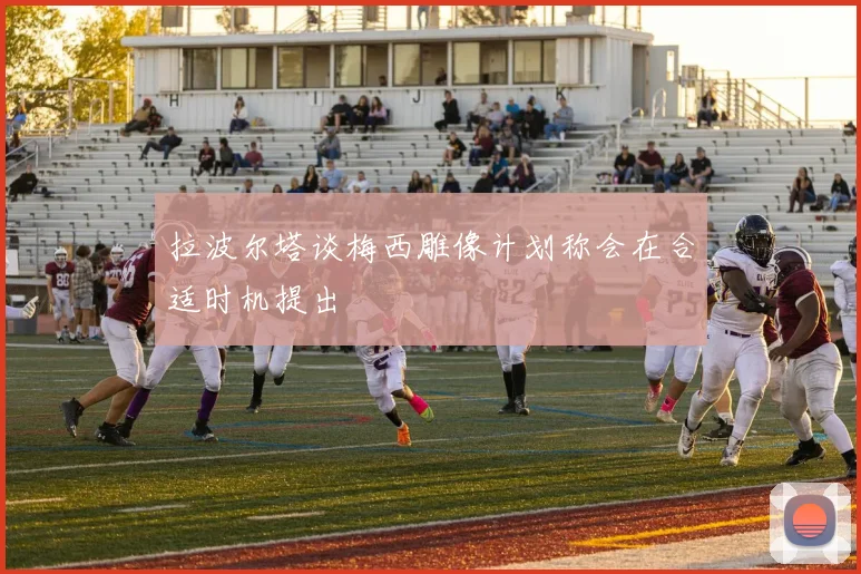 拉波尔塔谈梅西雕像计划称会在合适时机提出