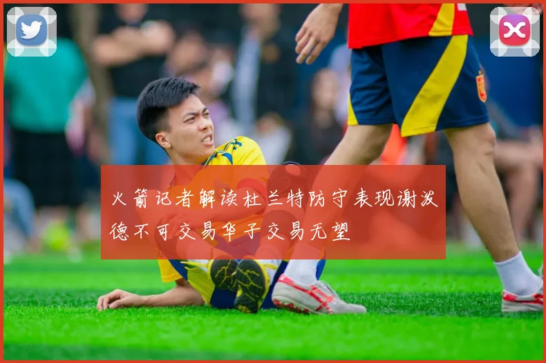 火箭记者解读杜兰特防守表现谢泼德不可交易华子交易无望