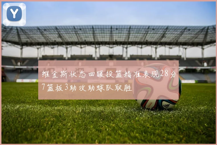 维金斯状态回暖投篮精准表现28分7篮板3助攻助球队取胜