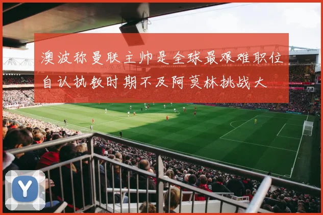 澳波称曼联主帅是全球最艰难职位自认执教时期不及阿莫林挑战大